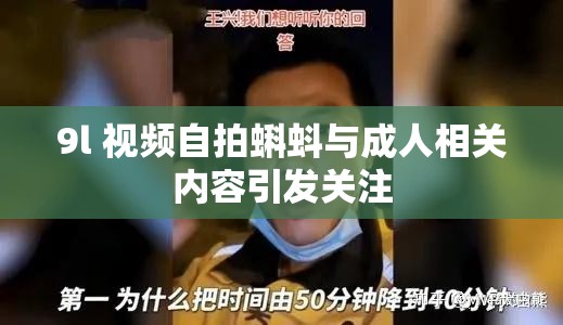 9l 视频自拍蝌蚪与成人相关内容引发关注