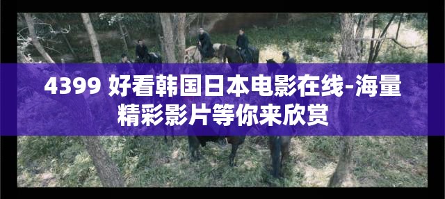 4399 好看韩国日本电影在线-海量精彩影片等你来欣赏