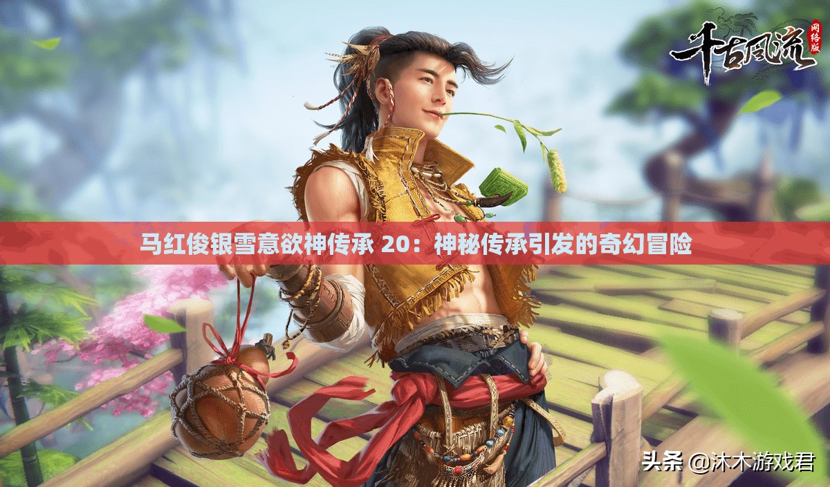 马红俊银雪意欲神传承 20：神秘传承引发的奇幻冒险