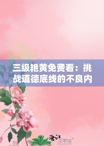 三级艳黄免费看：挑战道德底线的不良内容