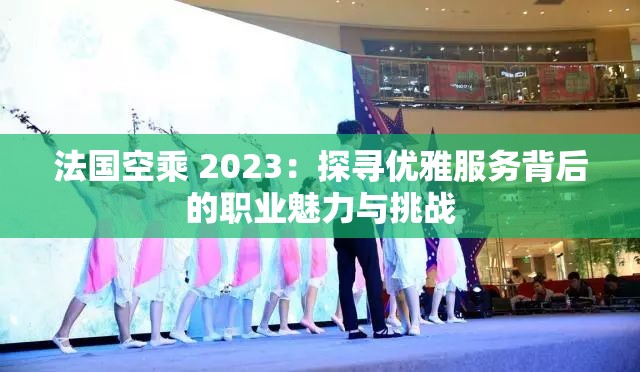 法国空乘 2023：探寻优雅服务背后的职业魅力与挑战