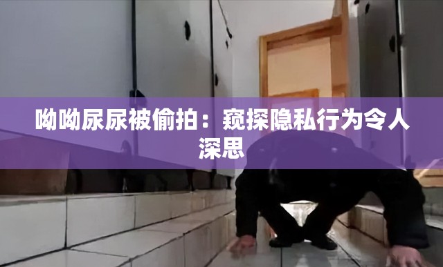 呦呦尿尿被偷拍：窥探隐私行为令人深思