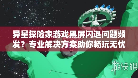 异星探险家游戏黑屏闪退问题频发？专业解决方案助你畅玩无忧！
