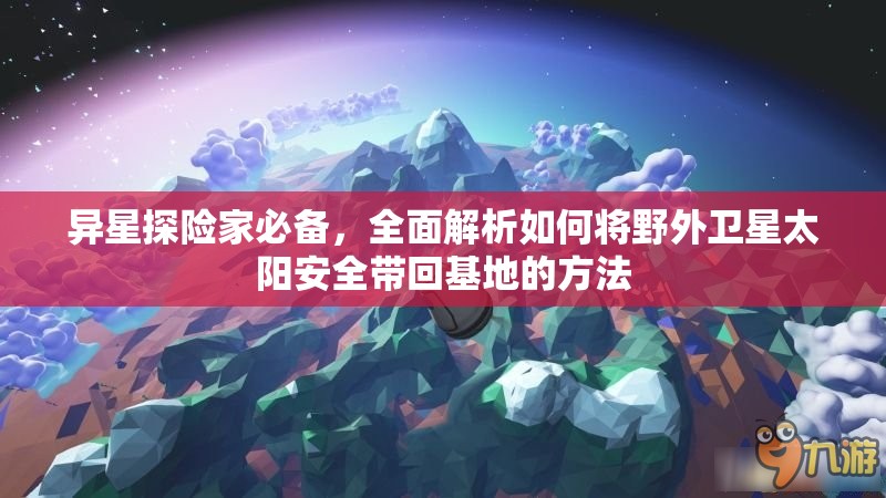 异星探险家必备，全面解析如何将野外卫星太阳安全带回基地的方法