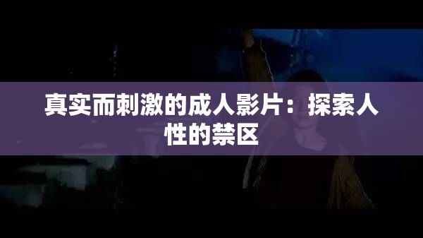 真实而刺激的成人影片：探索人性的禁区
