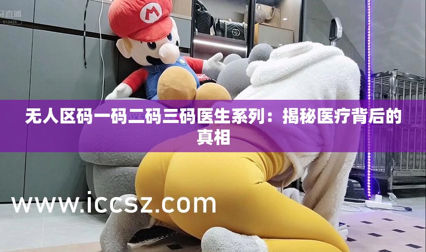 无人区码一码二码三码医生系列：揭秘医疗背后的真相