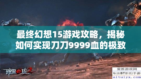 最终幻想15游戏攻略，揭秘如何实现刀刀9999血的极致暴力输出秘籍