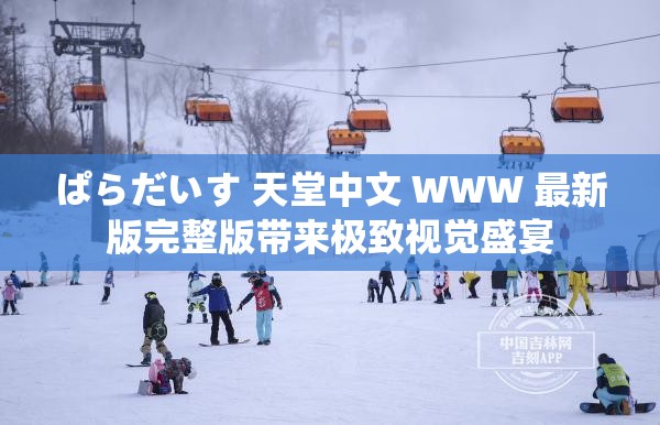 ぱらだいす 天堂中文 WWW 最新版完整版带来极致视觉盛宴