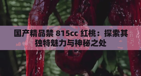 国产精品禁 815cc 红桃：探索其独特魅力与神秘之处