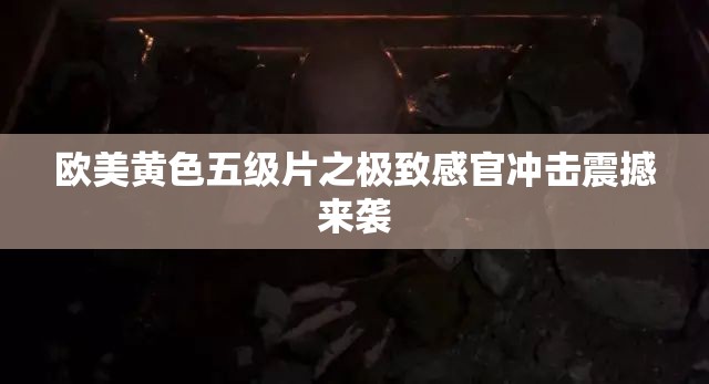 欧美黄色五级片之极致感官冲击震撼来袭