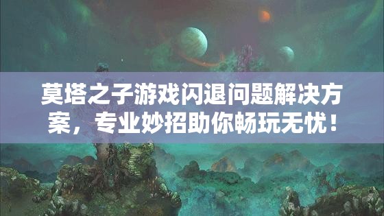 莫塔之子游戏闪退问题解决方案，专业妙招助你畅玩无忧！