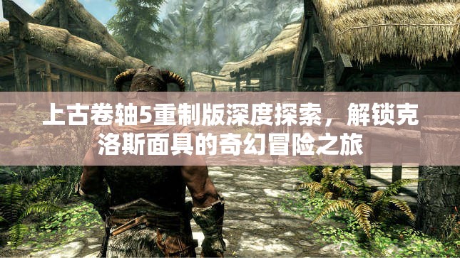 上古卷轴5重制版深度探索，解锁克洛斯面具的奇幻冒险之旅