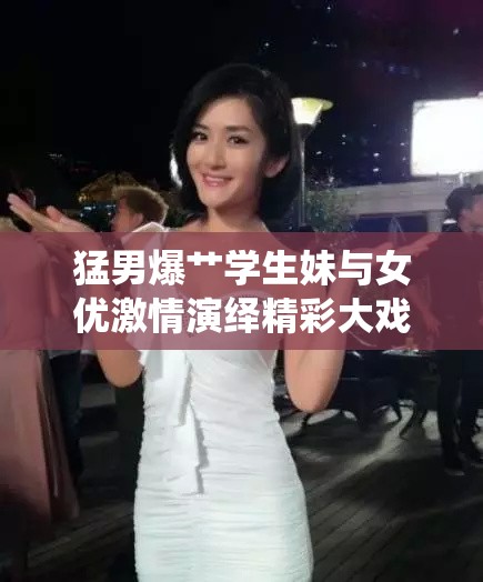 猛男爆艹学生妹与女优激情演绎精彩大戏