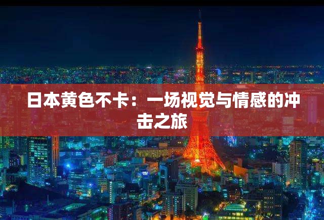 日本黄色不卡：一场视觉与情感的冲击之旅