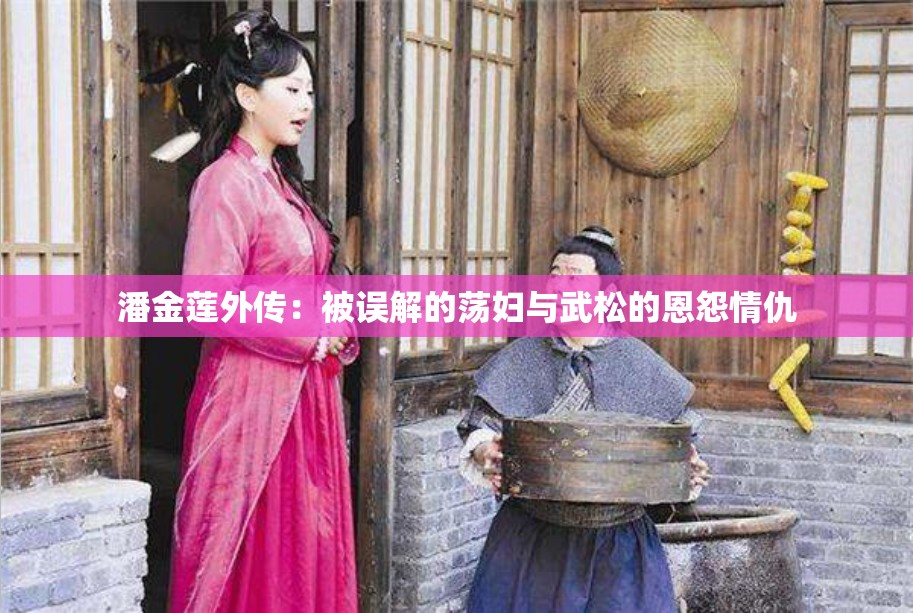 潘金莲外传：被误解的荡妇与武松的恩怨情仇