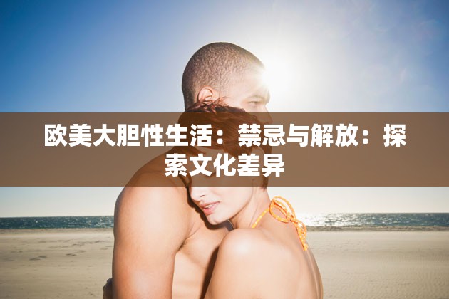 欧美大胆性生活：禁忌与解放：探索文化差异