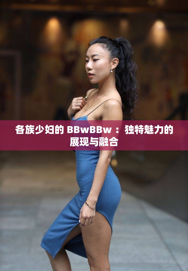 各族少妇的 BBwBBw ：独特魅力的展现与融合