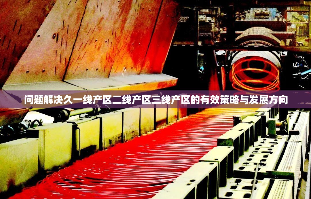 问题解决久一线产区二线产区三线产区的有效策略与发展方向
