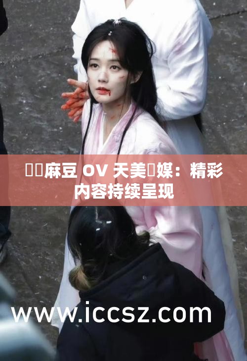 國産麻豆 OV 天美傳媒：精彩内容持续呈现