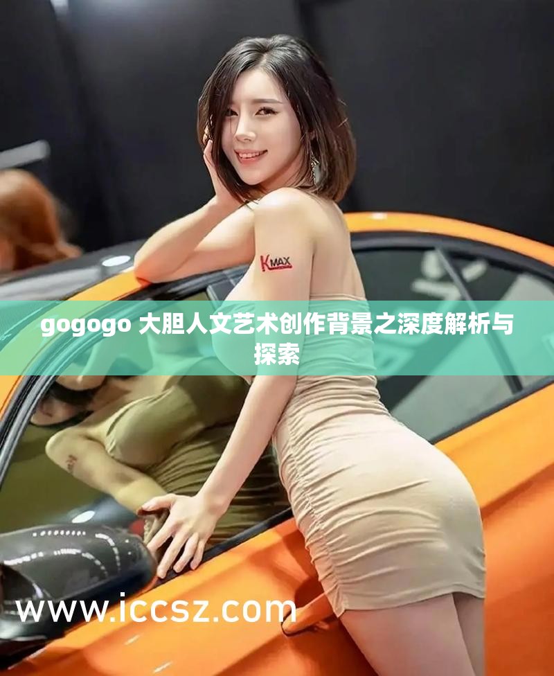 gogogo 大胆人文艺术创作背景之深度解析与探索
