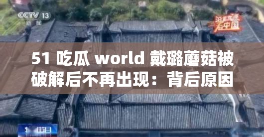 51 吃瓜 world 戴璐蘑菇被破解后不再出现：背后原因令人深思