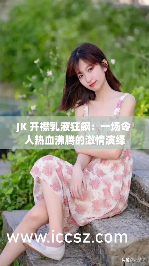 JK 开襟乳液狂飙：一场令人热血沸腾的激情演绎