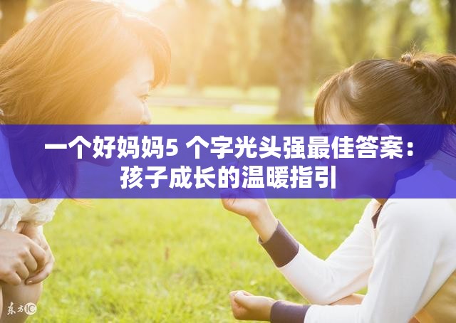 一个好妈妈5 个字光头强最佳答案：孩子成长的温暖指引