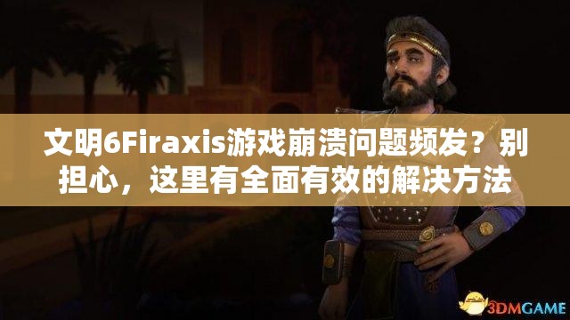 文明6Firaxis游戏崩溃问题频发？别担心，这里有全面有效的解决方法！