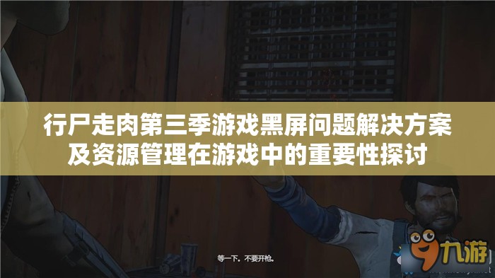 行尸走肉第三季游戏黑屏问题解决方案及资源管理在游戏中的重要性探讨