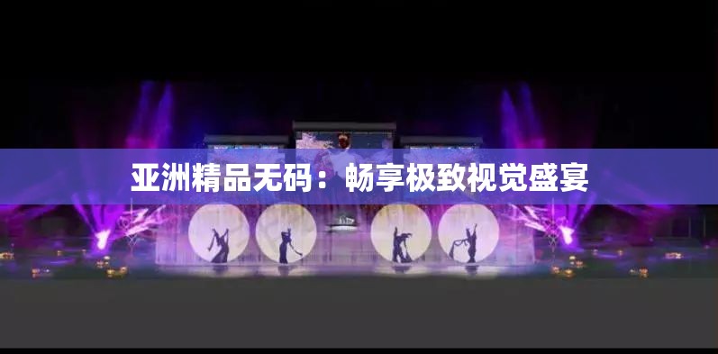 亚洲精品无码：畅享极致视觉盛宴