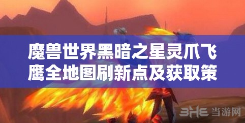魔兽世界黑暗之星灵爪飞鹰全地图刷新点及获取策略攻略