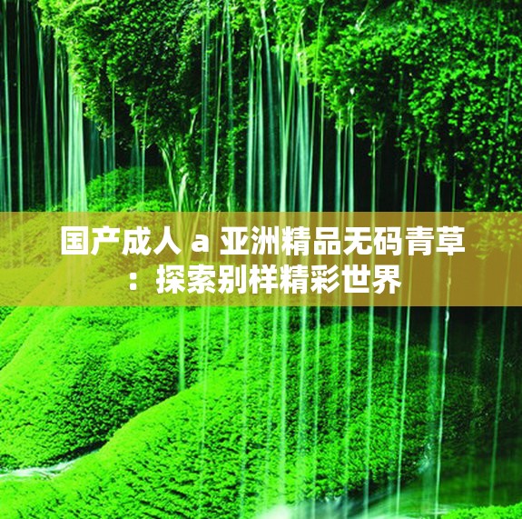 国产成人 a 亚洲精品无码青草：探索别样精彩世界