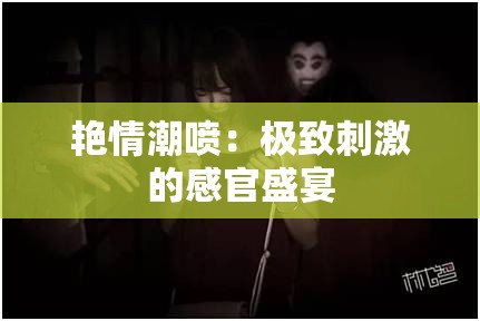 艳情潮喷：极致刺激的感官盛宴