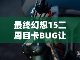 最终幻想15二周目卡BUG让龙骑女艾拉尼亚进队详细步骤与方法