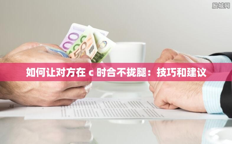 如何让对方在 c 时合不拢腿：技巧和建议