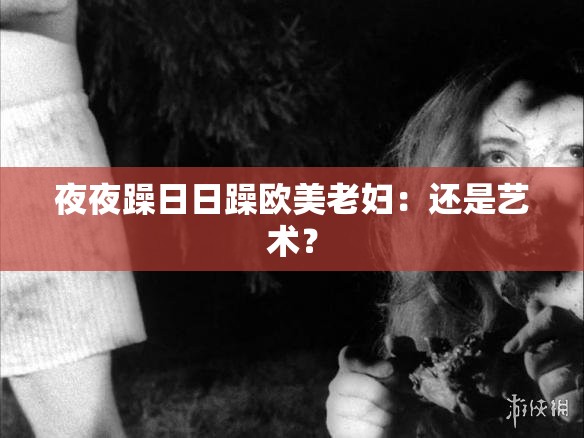 夜夜躁日日躁欧美老妇：还是艺术？