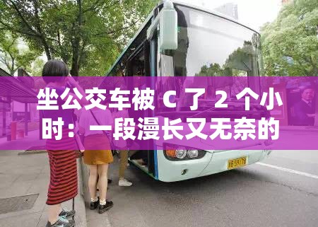 坐公交车被 C 了 2 个小时：一段漫长又无奈的公交旅程