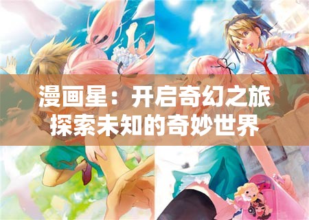 漫画星：开启奇幻之旅探索未知的奇妙世界