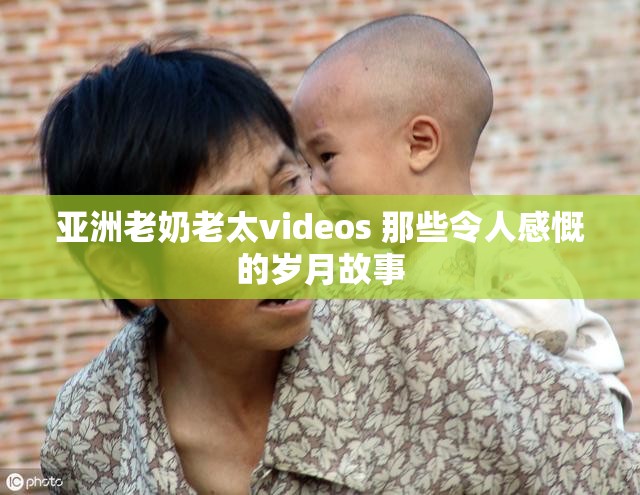 亚洲老奶老太videos 那些令人感慨的岁月故事