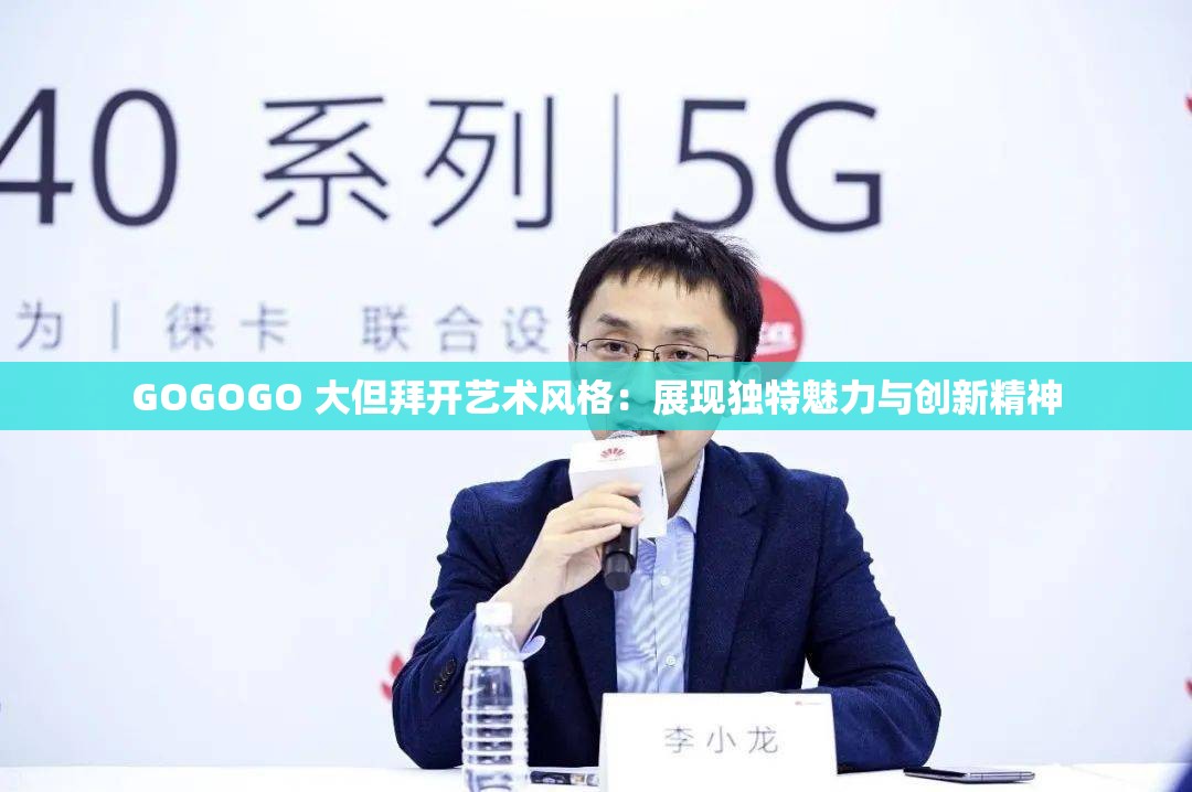 GOGOGO 大但拜开艺术风格：展现独特魅力与创新精神