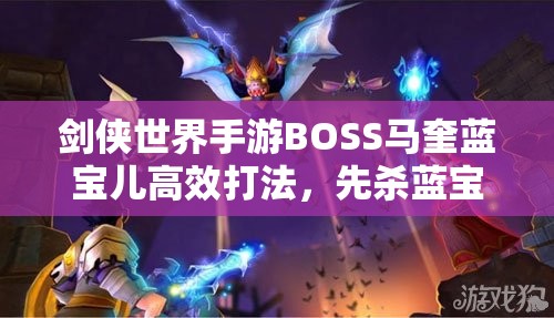 剑侠世界手游BOSS马奎蓝宝儿高效打法，先杀蓝宝儿碎水罐，利用眩晕和防御下降时机击败BOSS
