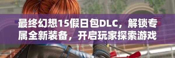 最终幻想15假日包DLC，解锁专属全新装备，开启玩家探索游戏世界的无限可能