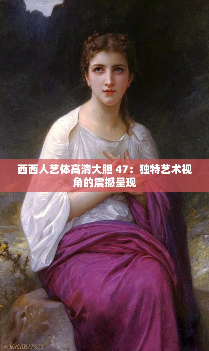 西西人艺体高清大胆 47：独特艺术视角的震撼呈现