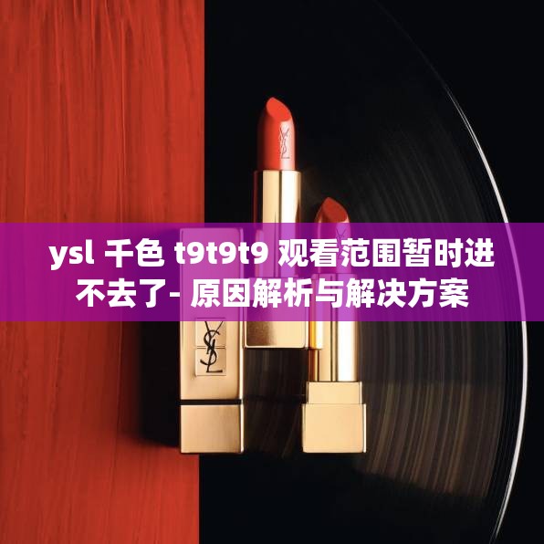 ysl 千色 t9t9t9 观看范围暂时进不去了- 原因解析与解决方案