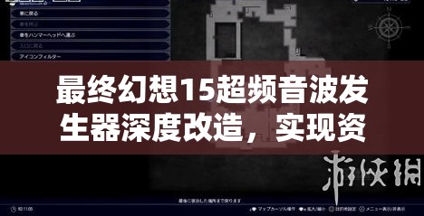 最终幻想15超频音波发生器深度改造，实现资源管理优化、高效使用策略与价值最大化途径