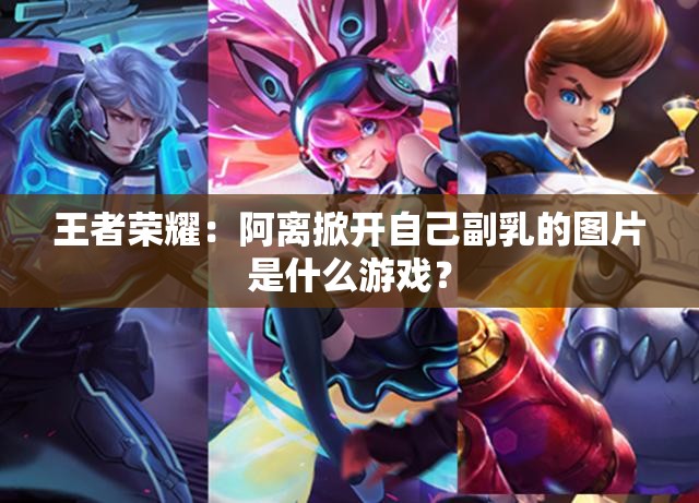王者荣耀：阿离掀开自己副乳的图片是什么游戏？