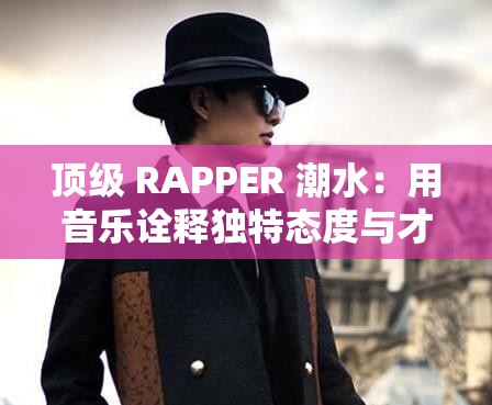 顶级 RAPPER 潮水：用音乐诠释独特态度与才华的传奇人物