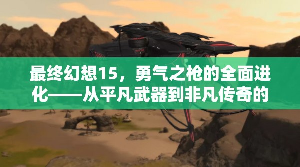最终幻想15，勇气之枪的全面进化——从平凡武器到非凡传奇的改造之旅
