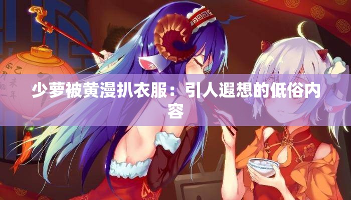 少萝被黄漫扒衣服：引人遐想的低俗内容