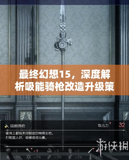 最终幻想15，深度解析吸能骑枪改造升级策略，优化资源管理，掌握技巧以最大化其战斗价值